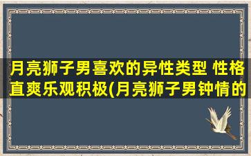 月亮狮子男喜欢的异性类型 性格直爽乐观积极(月亮狮子男钟情的性格类型：直爽、乐观、积极)